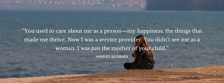 Decorative text of a quote from the novel, which reads as follows: “You used to care about me as a person—my happiness, the things that made me thrive. Now I was a service provider. You didn’t see me as a woman. I was just the mother of your child.”