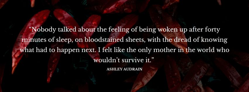 Decorative text of a quote from the novel, which reads as follows: “Nobody talked about the feeling of being woken up after forty minutes of sleep, on bloodstained sheets, with the dread of knowing what had to happen next. I felt like the only mother in the world who wouldn’t survive it.”